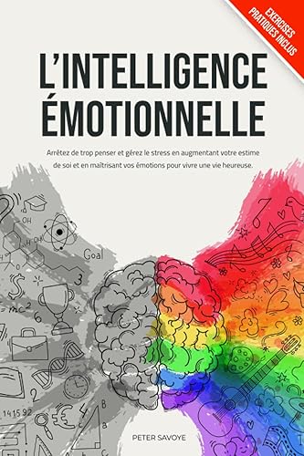 L' Intelligence Émotionnelle: Arrêtez de Trop Penser et Gérez le Stress en Augmentant Votre Estime de Soi et en Maîtrisant vos Émotions pour Vivre une vie Heureuse