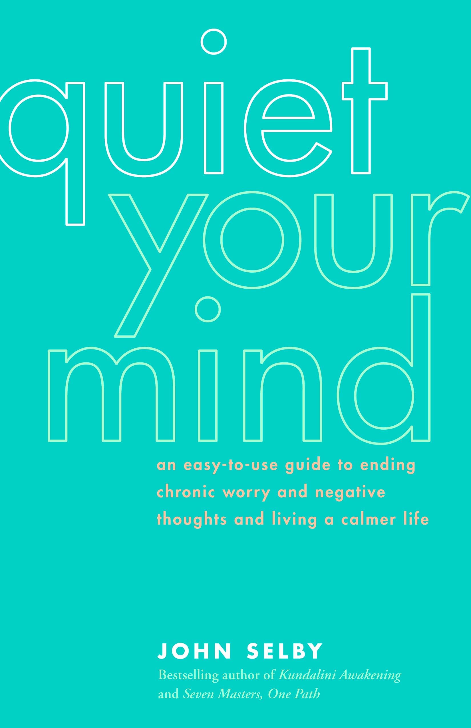 Quiet Your Mind: An Easy-To-Use Guide to Ending Chronic Worry and Negative Thoughts and Living a Calmer Life