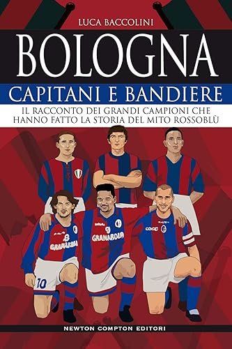 Bologna. Capitani e bandiere. Il racconto dei grandi campioni che hanno fatto la storia del mito rossoblù