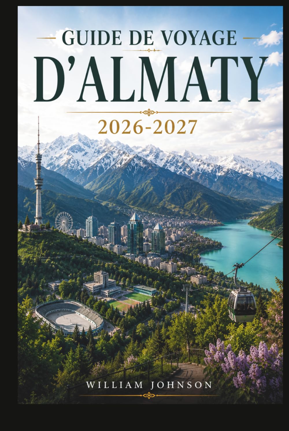 Guide de voyage d'Almaty 2026-2027: Explorez la colline Kok-Tobe, la station de ski de Shymbulak, le canyon de Charyn, le lac Big Almaty, la ... âme de la capitale montagneuse du Kazakhstan