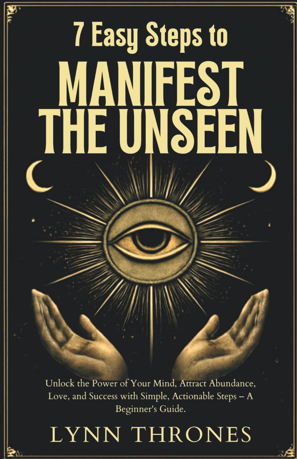 7 Easy Steps to Manifest the Unseen: Unlock the Power of Your Mind, Attract Abundance, Love, and Success with Simple, Actionable Steps – A Beginner's Guide.