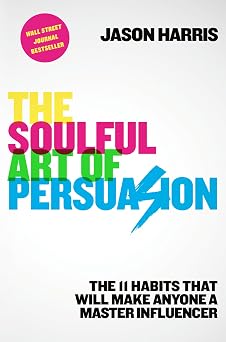 The Soulful Art of Persuasion The 11 Habits That Will Make Anyone a Master Influencer