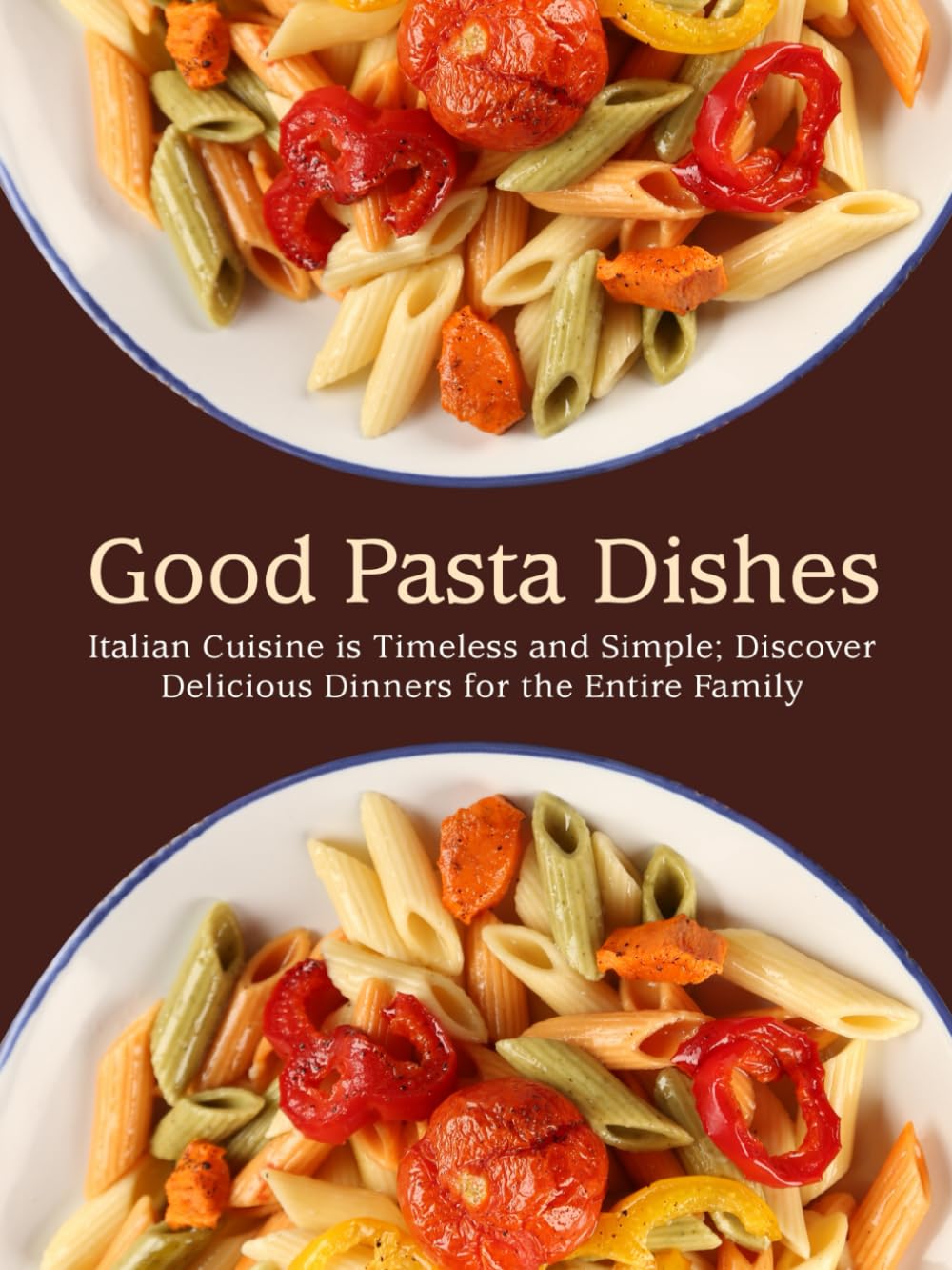 Good Pasta Dishes: Italian Cuisine is Timeless and Simple; Discover Delicious Dinners for the Entire Family (Pasta Recipes)