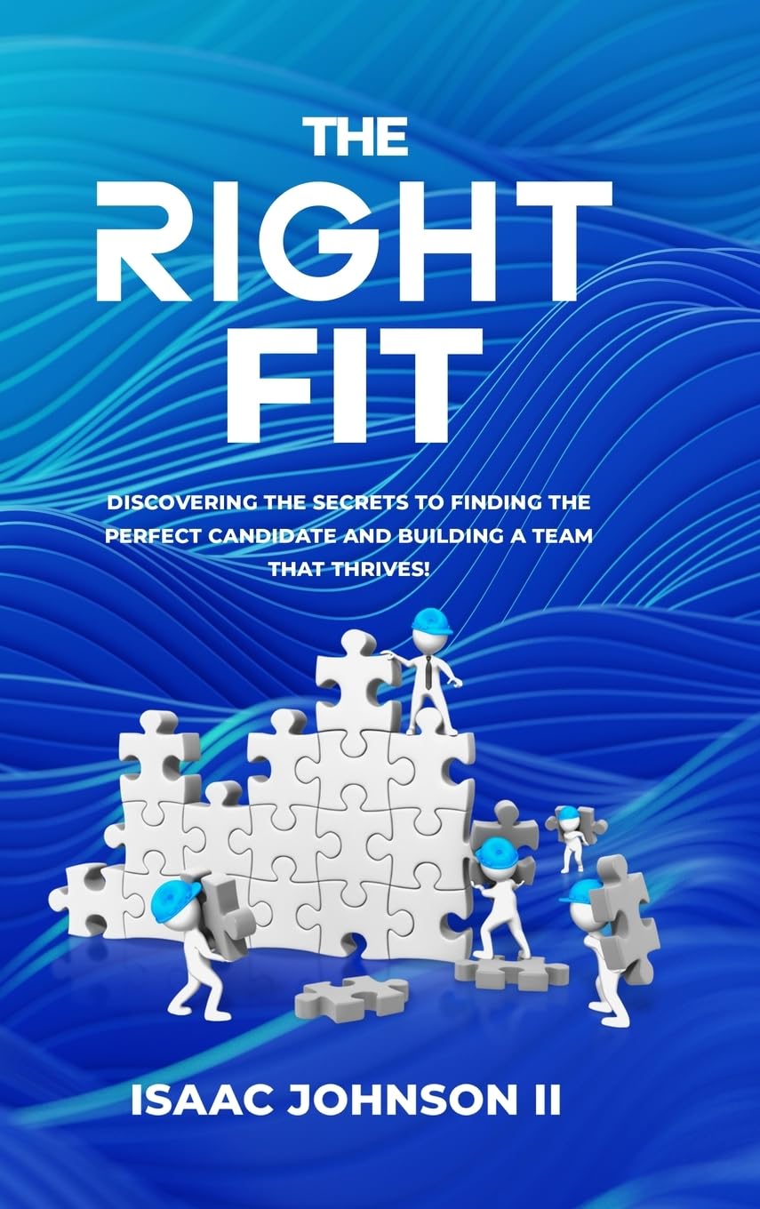 The Right Fit: Discovering The Secrets To Finding The Perfect Candidate And Building A Team That Thrives!