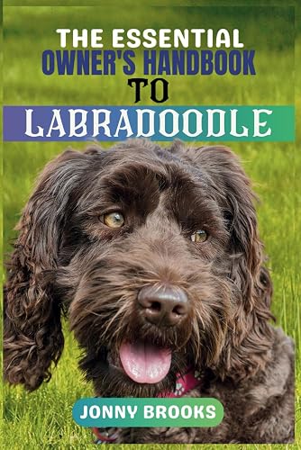THE ESSENTIAL OWNER’S HANDBOOK TO LABRADOODLE: The Complete Guide To Mastering The Art Of Nurturing, Training, Raising, Grooming And Caring a Happy Labradoodle