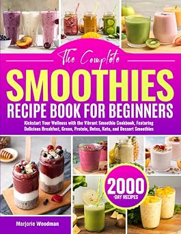 The Complete Smoothies Recipe Book for Beginners Kickstart Your Wellness with the Vibrant Smoothie Cookbook, Featuring Delicious Breakfast, Green, Protein, Detox, Keto, and Dessert Smoothies