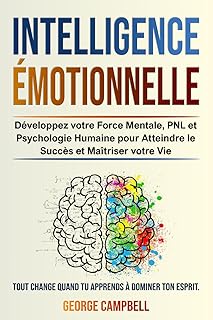 INTELLIGENCE ÉMOTIONNELLE: Développez votre Force Mentale, PNL et Psychologie Humaine pour Atteindre le Succès et Maîtriser votre Vie