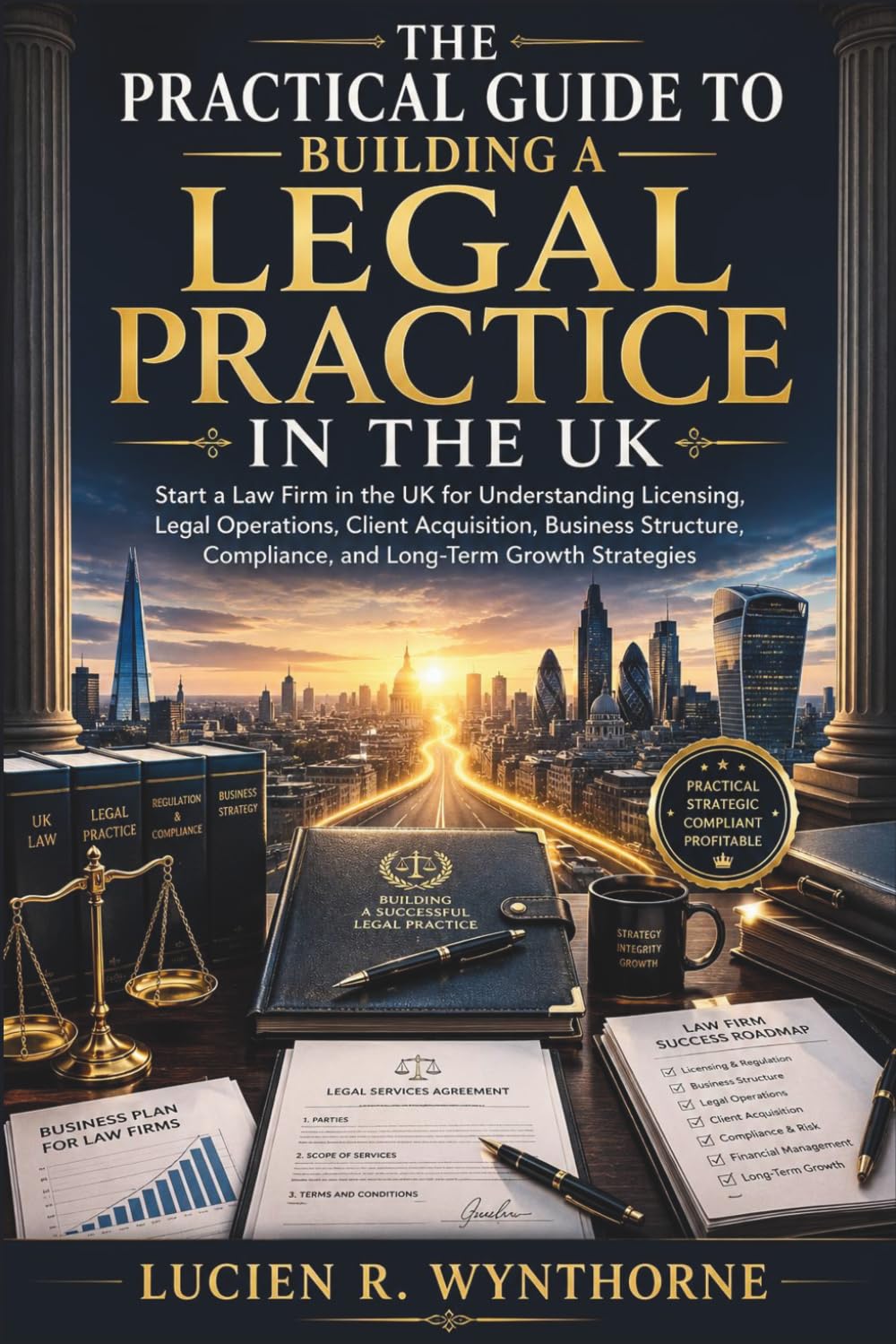 The Practical Guide to Building a Legal Practice in the UK: Start a Law Firm in the UK for Understanding Licensing, Legal Operations, Client Acquisition, Business Structure, Compliance, and Long-Term