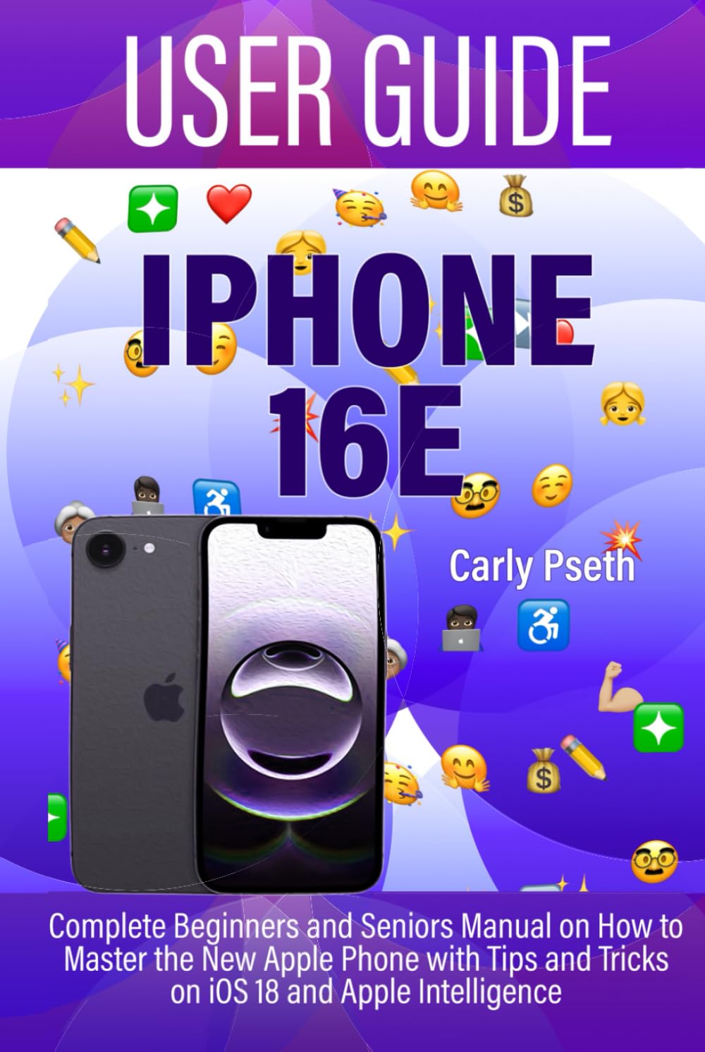 IPHONE 16E USER GUIDE: Complete Beginners and Seniors Manual on How to Master the New Apple Phone with Tips and Tricks on iOS 18 and Apple Intelligence