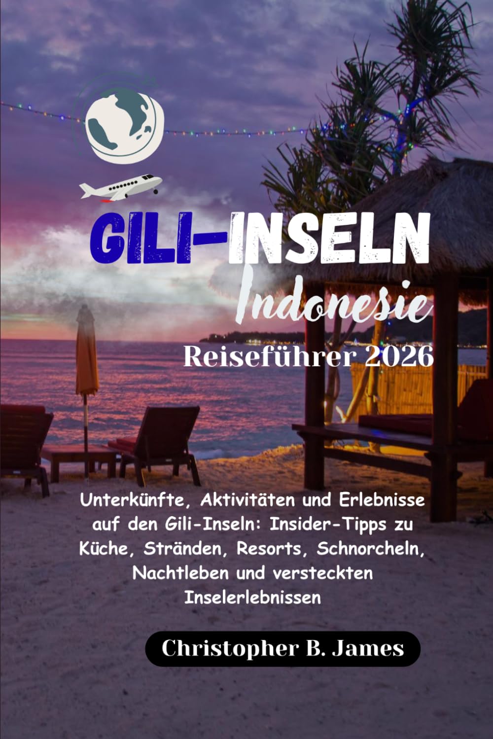 Gili-Inseln Indonesien Reiseführer 2026: Unterkünfte, Aktivitäten und Erlebnisse auf den Gili-Inseln: Insider-Tipps zu Küche, Stränden, Resorts, ... Nachtleben und versteckten Inselerlebnissen