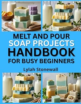 MELT AND POUR SOAP PROJECTS HANDBOOK FOR BUSY BEGINNERS Quick, Customizable Recipes Using Pre-Made Soap Bases