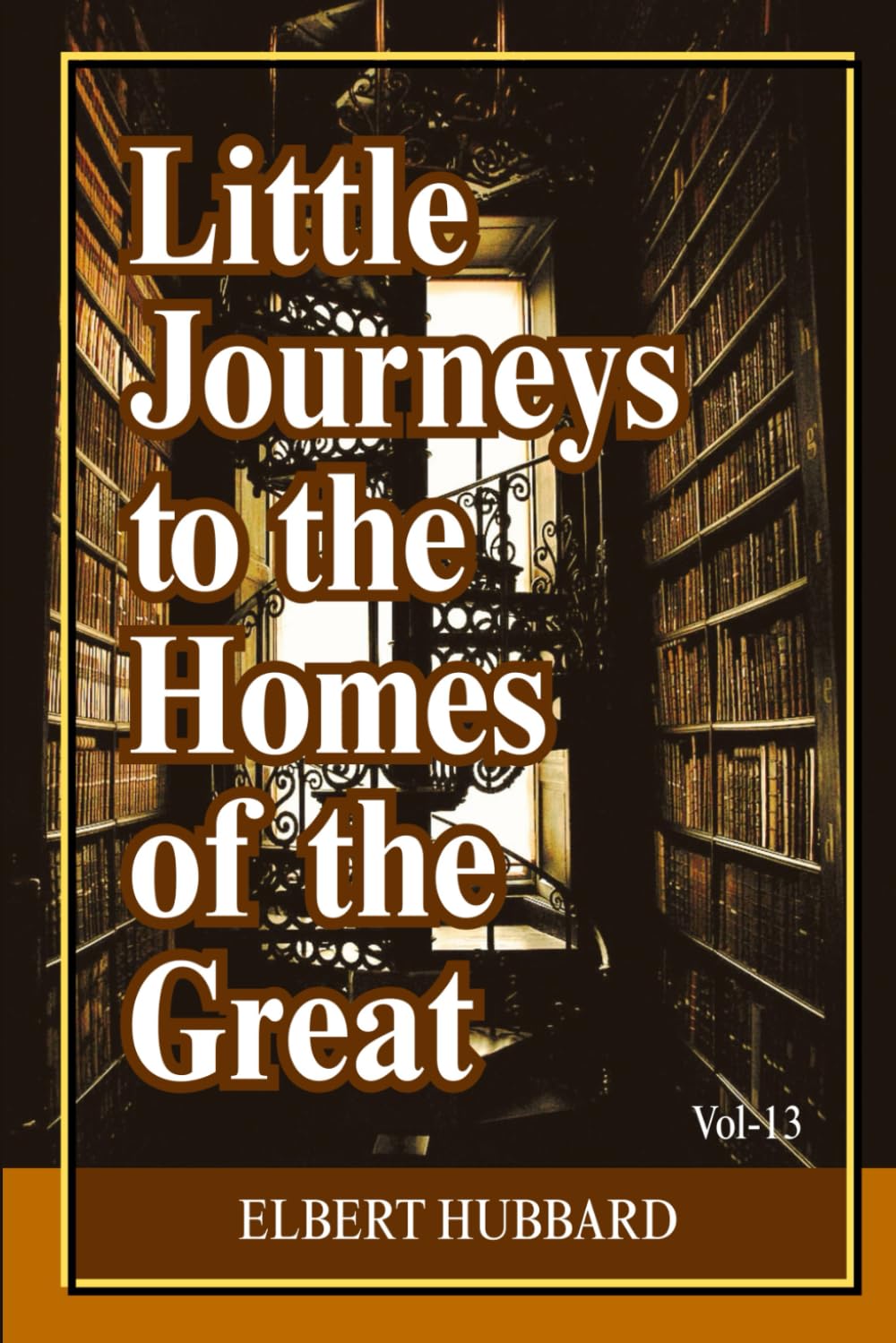 Little Journeys to the Homes of the Great (Volume 13): Intimate Biographical Essays on History’s Greatest Thinkers, Artists, and World-Changing Minds