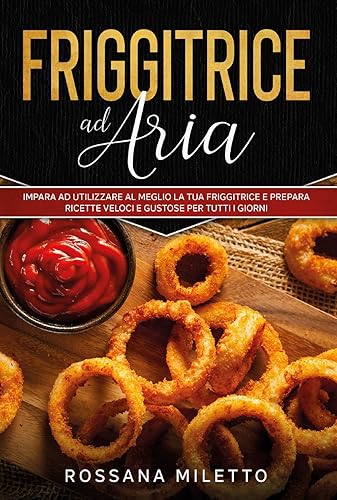 Friggitrice ad aria: impara ad utilizzare al meglio la tua friggitrice e prepara ricette gustose per tutti i giorni