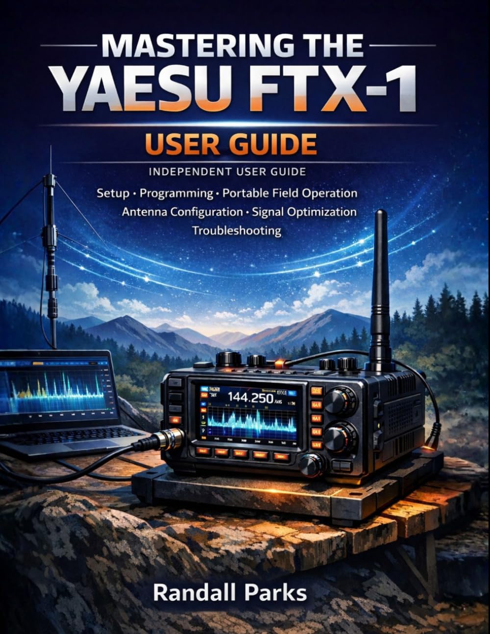 MASTERING THE YAESU FTX-1: A Practical Beginner’s User Guide To Setup, Programming, Portable Field Operation, Antenna Configuration, Signal Optimization, And Troubleshooting