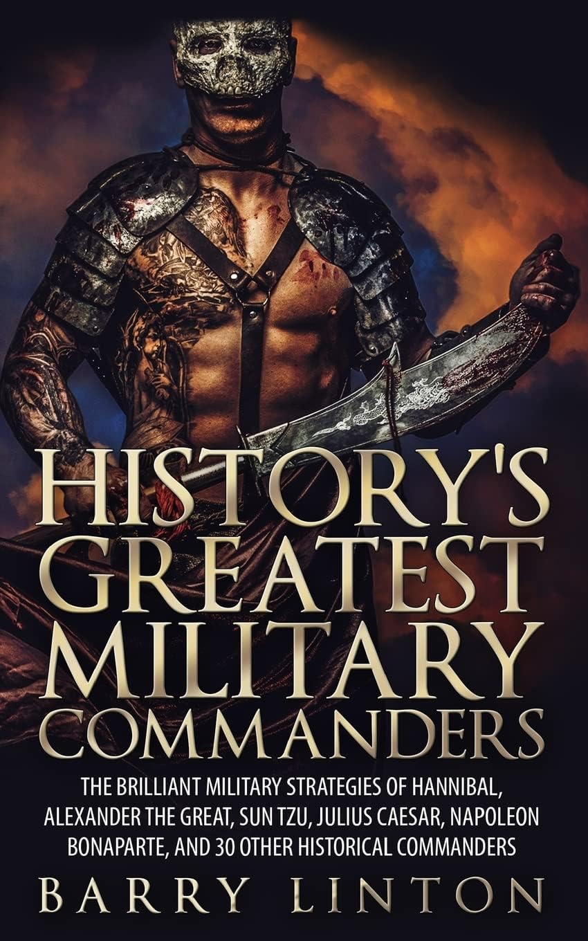 History's Greatest Military Commanders: The Brilliant Military Strategies Of Hannibal, Alexander The Great, Sun Tzu, Julius Caesar, Napoleon Bonaparte, And 30 Other Historical Commanders Paperback – May 30, 2015