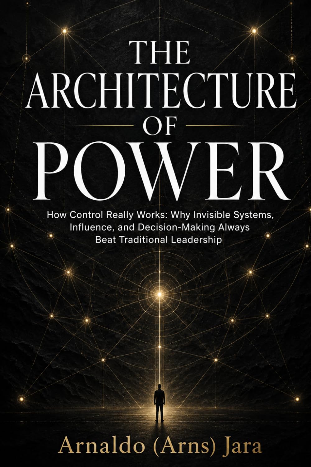 THE ARCHITECTURE OF POWER: How Control Really Works: Why Invisible Systems, Influence, and Decision-Making Always Beat Traditional Leadership