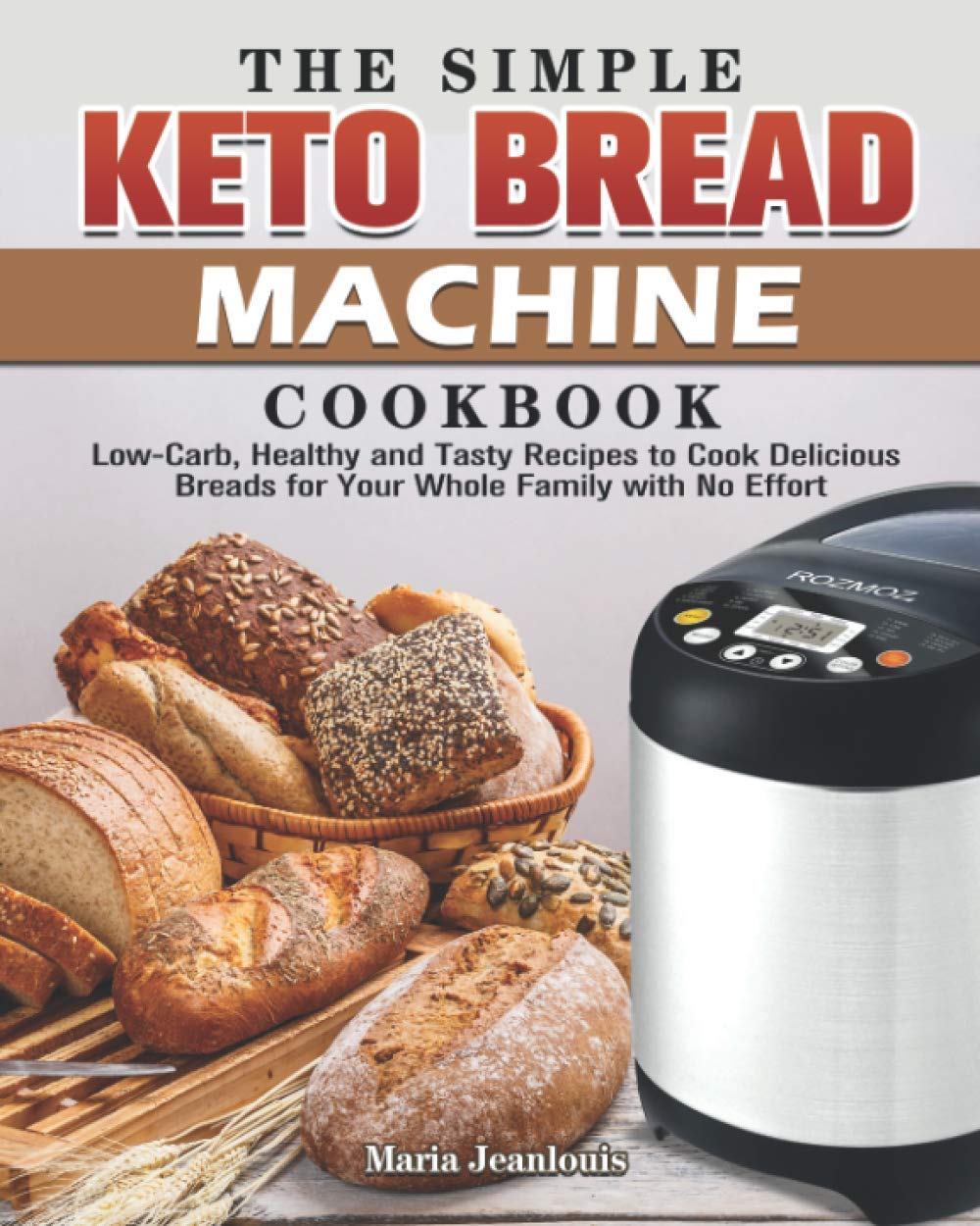 The Simple Keto Bread Machine Cookbook: Low-Carb, Healthy and Tasty Recipes to Cook Delicious Breads for Your Whole Family with No Effort