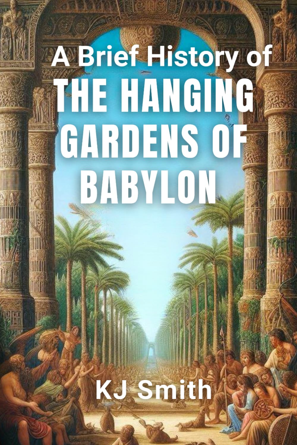 A Brief History of the Hanging Garden of Babylon (A Brief History of - Wonders of the World & Iconic Landmarks Edition)