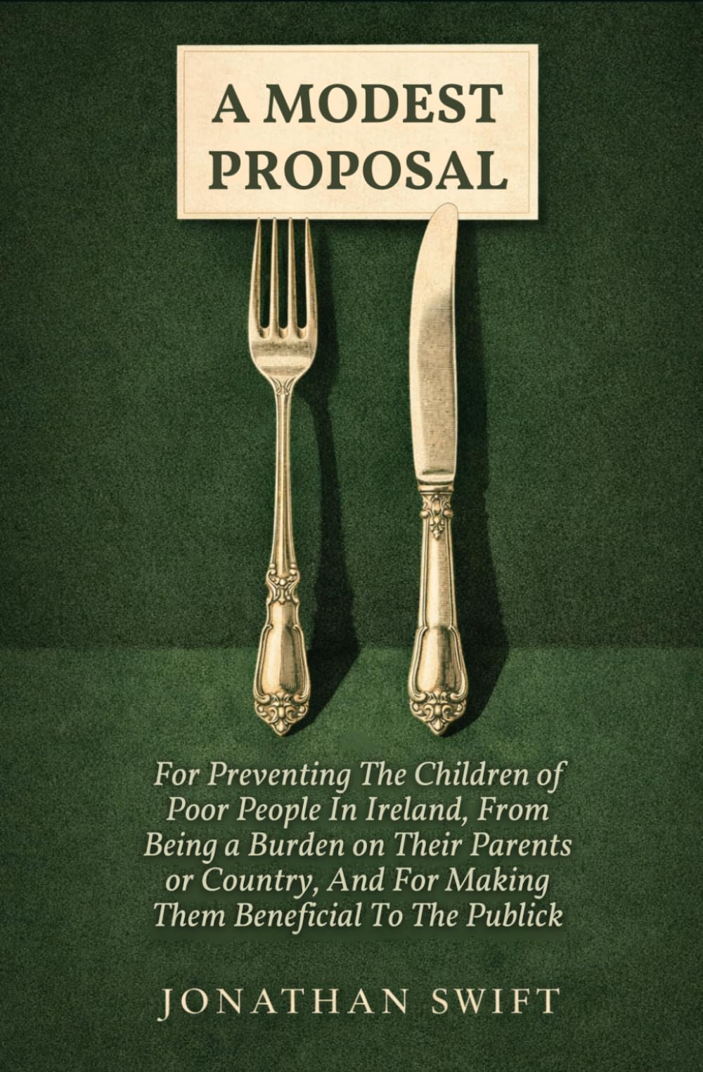 A MODEST PROPOSAL: For Preventing The Children of Poor People In Ireland, From Being a Burden on Their Parents or Country, And For Making Them Beneficial To The Publick