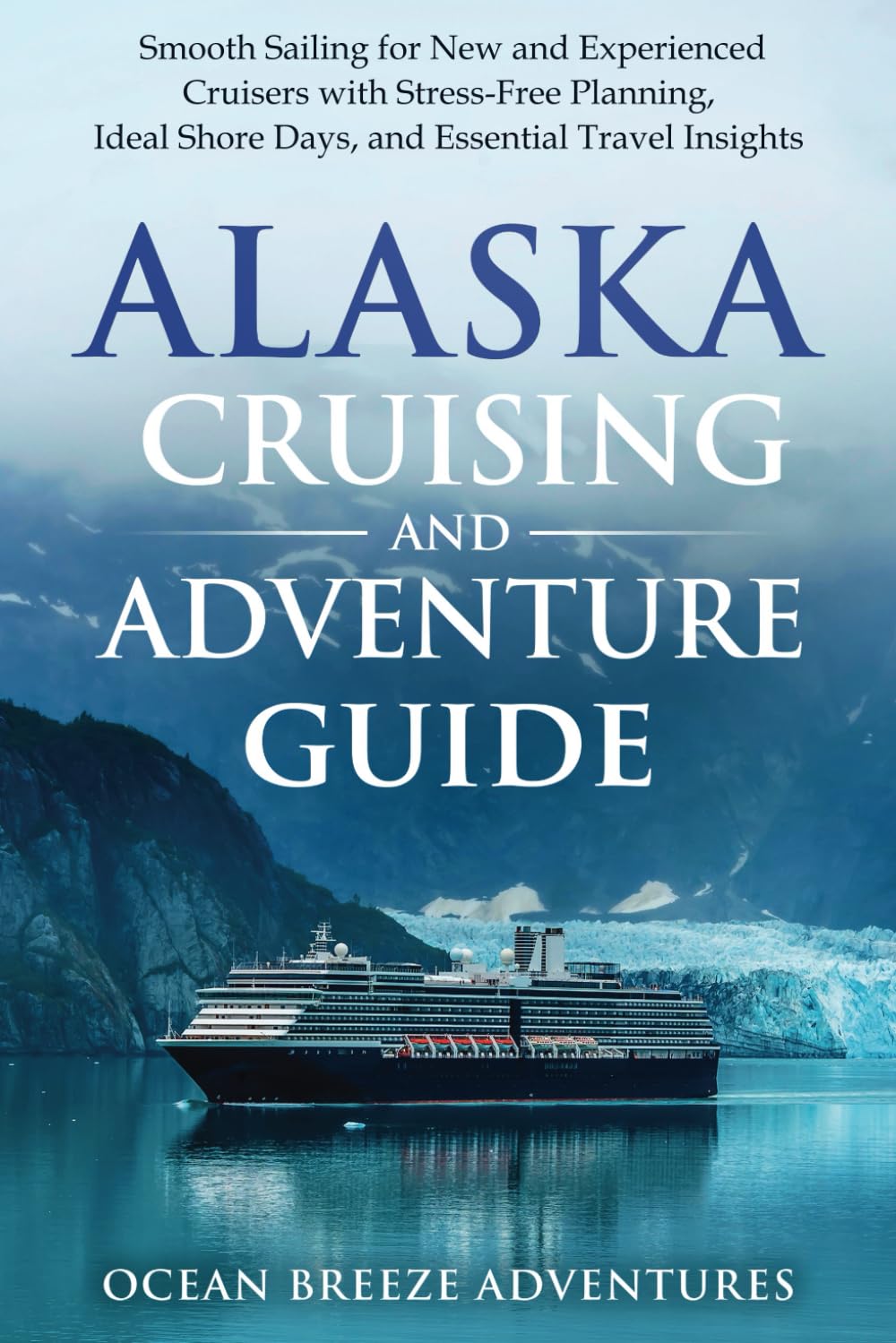 Alaska Cruising and Adventure Guide: Smooth Sailing for New and Experienced Cruisers with Stress-Free Planning, Ideal Shore Days, and Essential Travel Insights