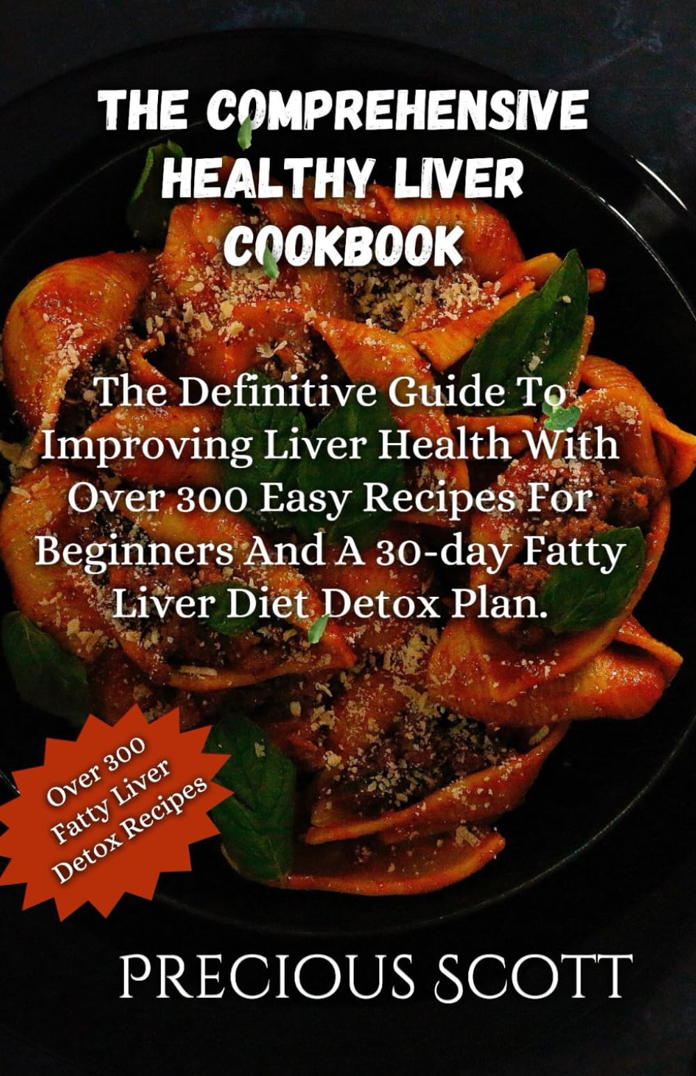 The Comprehensive Healthy Liver Cookbook: The Definitive Guide To Improving Liver Health With 300+ Easy Recipes For Beginners And A 30-day Fatty Liver Diet Detox Plan.