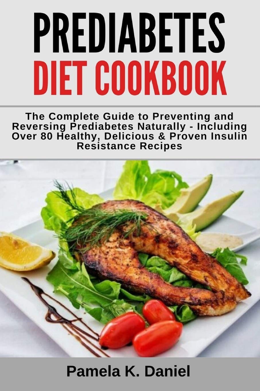 Prediabetes Diet Cookbook: The Complete Guide to Preventing and Reversing Prediabetes Naturally - Including Over 80 Healthy, Delicious and Proven Insulin Resistance Recipes