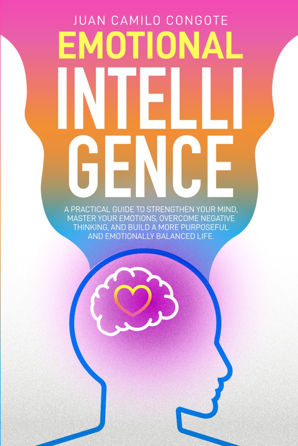 Emotional Intelligence: A Practical Guide to Strengthen Your Mind, Master Your Emotions, Overcome Negative Thinking, and Build a More Purposeful and Emotionally Balanced Life.