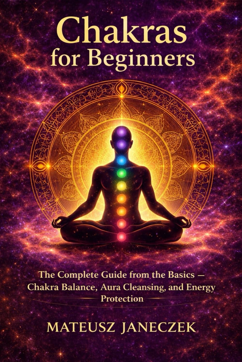 Chakras for Beginners – The Complete Guide from the Basics – Chakra Balance, Aura Cleansing, and Energy Protection (Chakra Mastery Path: Energy and the Subtle Body)