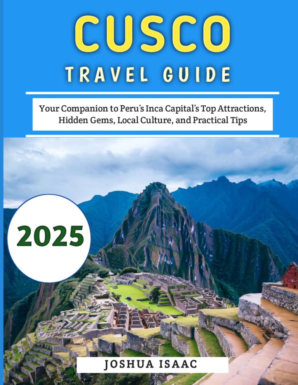 Cusco Travel Guide 2025: Your Companion to Peru’s Inca Capital’s Top Attractions, Hidden Gems, Local Culture, and Practical Tips