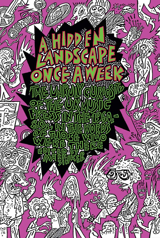 A Hidden Landscape Once a Week: The Unruly Curiosity of the UK Music Press in the 1960s-80s, in the words of those who were there (Strange Attractor Press)