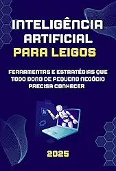 Inteligência Artificial para Leigos: Ferramentas e Estratégias que Todo Dono de Pequeno Negócio Precisa Conhecer