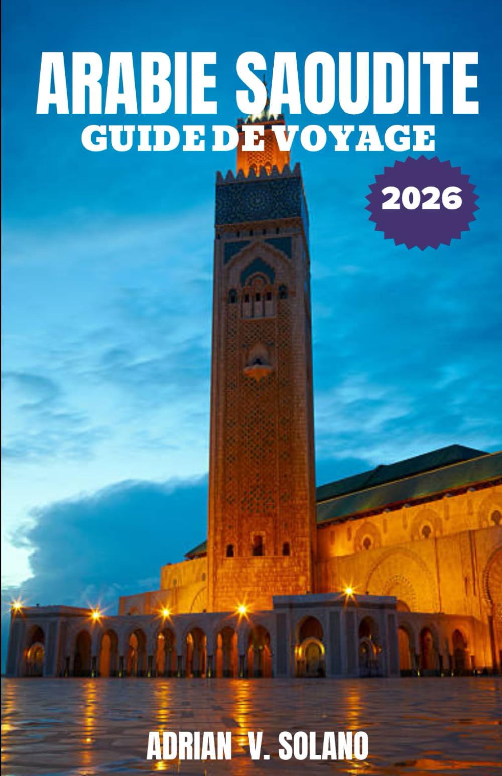ARABIE SAOUDITE GUIDE DE VOYAGE 2026: Explorez facilement l'histoire, la culture, les déserts, les villes, la gastronomie, les festivals, l'aventure et les trésors cachés de l'Arabie saoudite (2026).