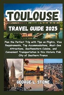 Toulouse Travel Guide 2025: Plan the Perfect Trip with Tips on Flights, Visa Requirements, Top Accommodations, Must-See Attractions, Southwestern ... in this Historic Pink City of Southern France