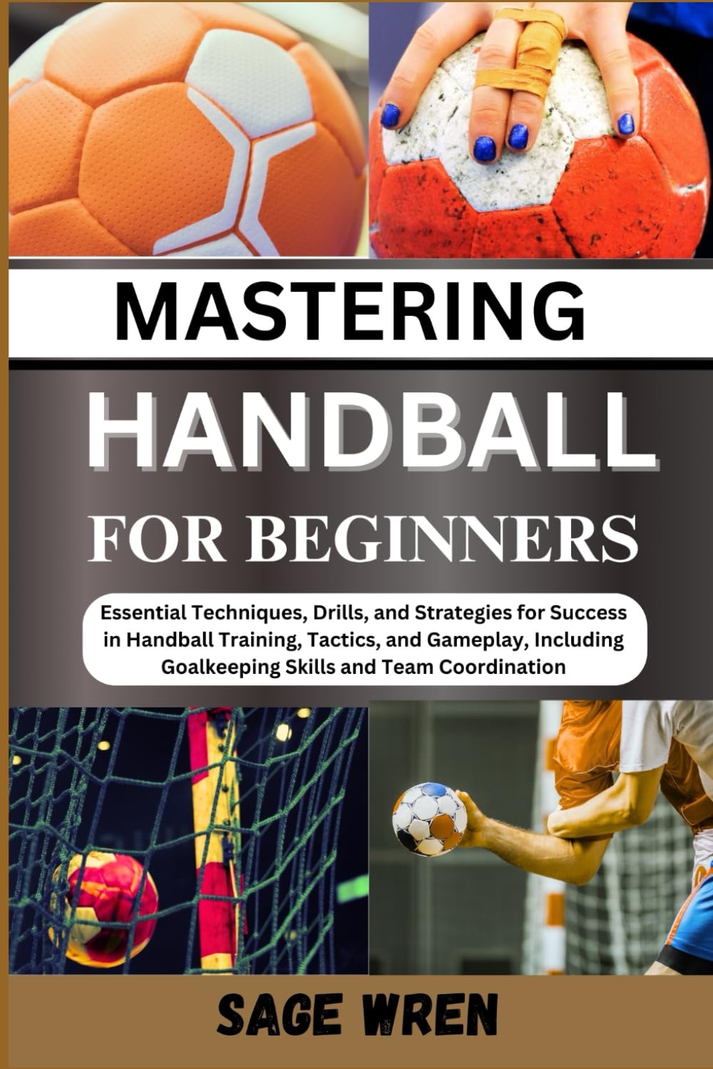 MASTER HANDBALL FOR BEGINNER: Essential Techniques, Drills, and Strategies for Success in Handball Training, Tactics, and Gameplay, Including Goalkeeping Skills and Team Coordination