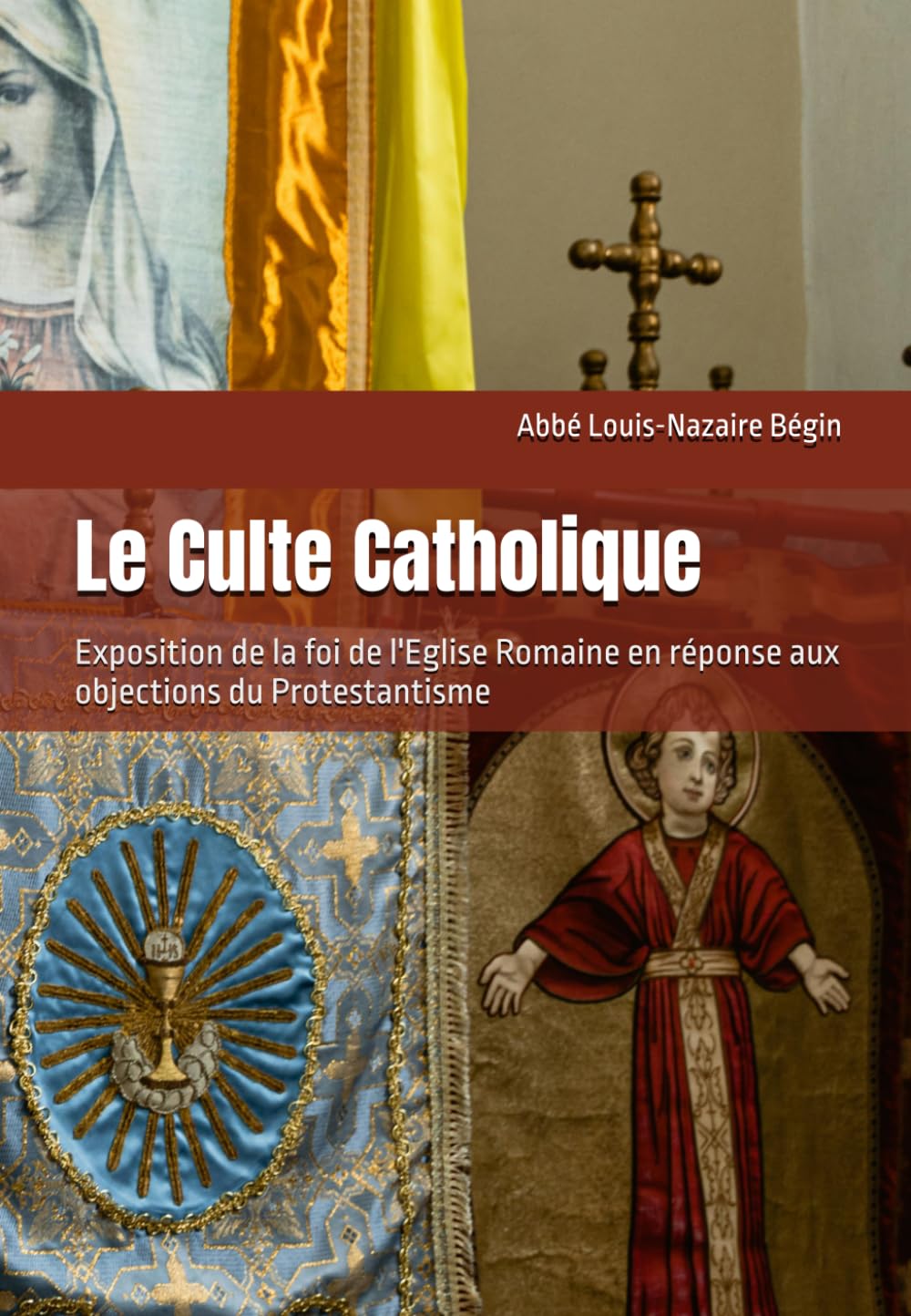 Le Culte Catholique: Exposition de la foi de l'Eglise Romaine en réponse aux objections du Protestantisme