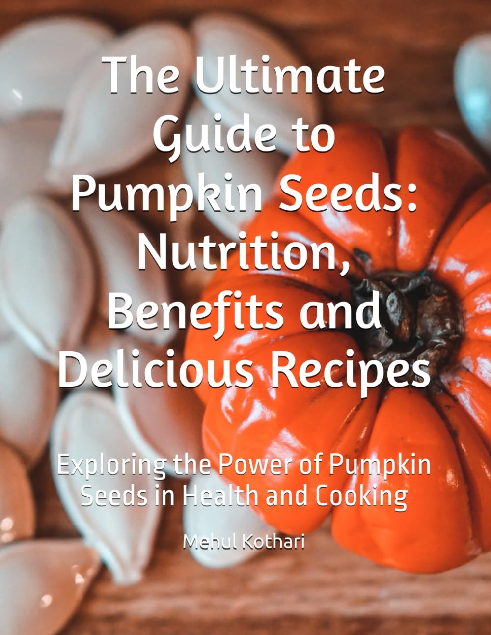 The Ultimate Guide to Pumpkin Seeds: Nutrition, Benefits and Delicious Recipes: Exploring the Power of Pumpkin Seeds in Health and Cooking