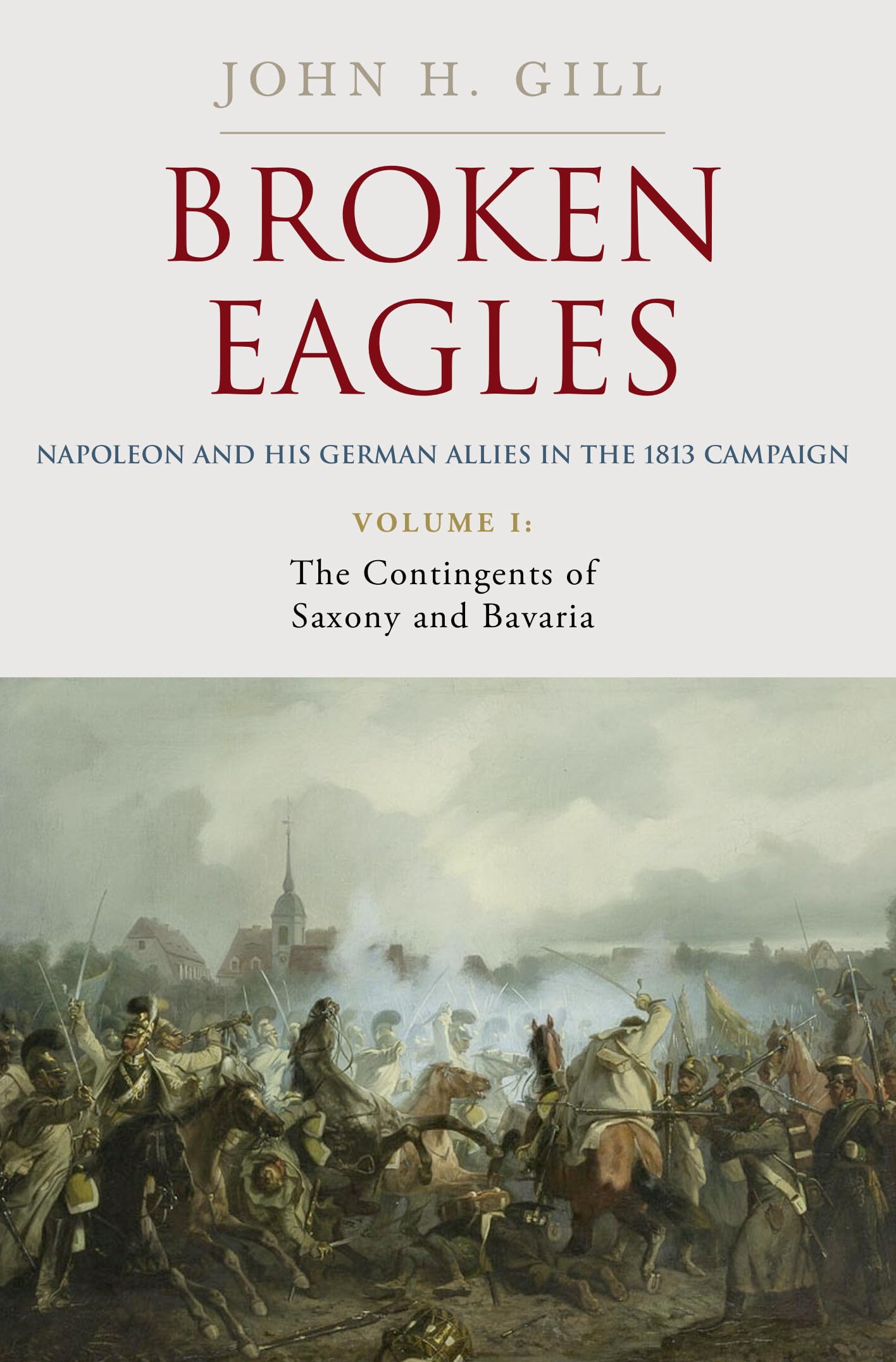 Broken Eagles – Napoleon and his German Allies in the 1813 Campaign: VOLUME I: Campaigns Overview, Bavaria, Saxony
