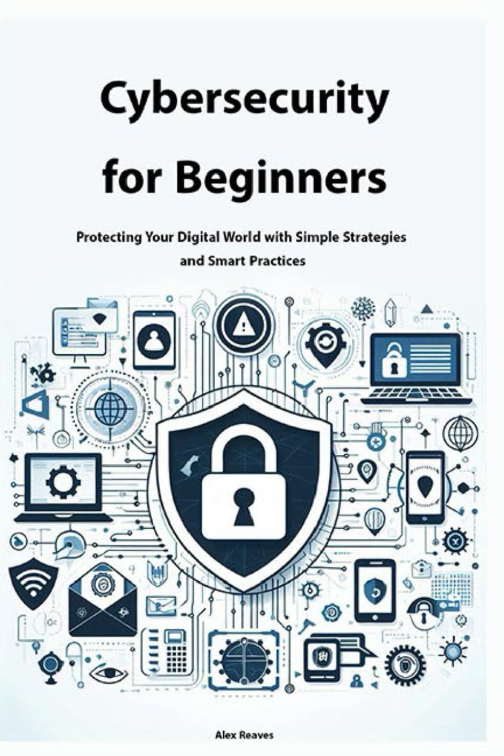 Cybersecurity for Beginners: Protecting Your Digital World with Simple Strategies and Smart Practices