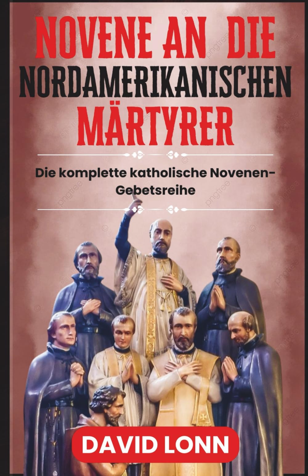 NOVENE AN DIE NORDAMERIKANISCHEN MÄRTYRER: Gebete für Mut, Glauben und Ausdauer in Christus (Die komplette katholische Novenen-Gebetsreihe)