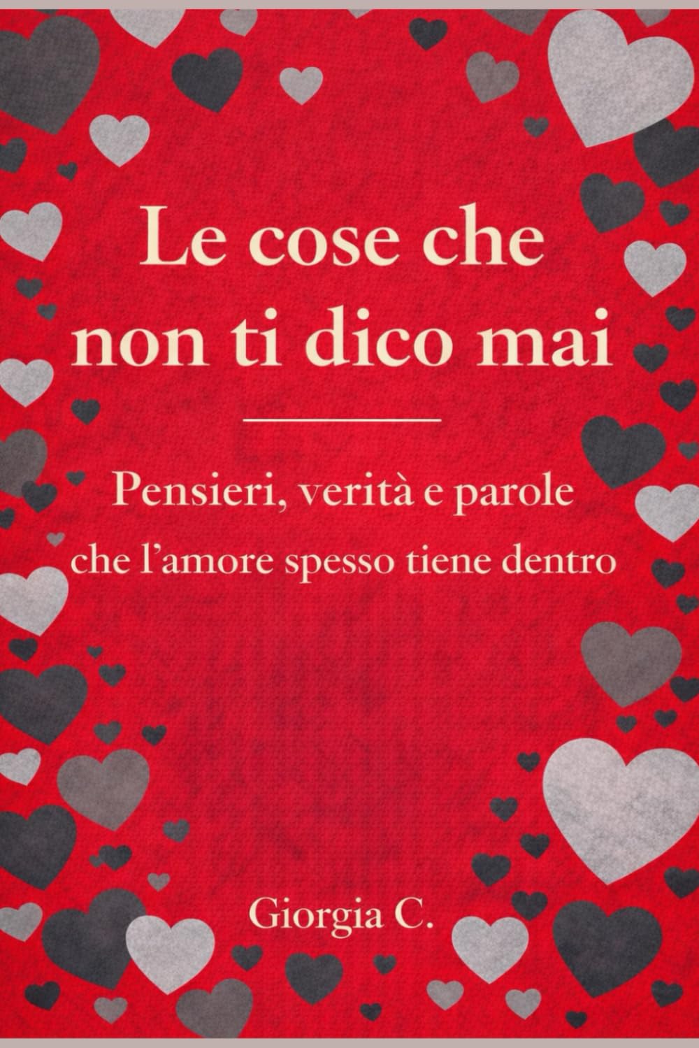 Le cose che non ti dico mai: Pensieri, verità e parole che l' amore spesso tiene dentro
