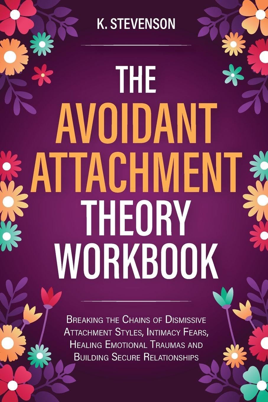 The Avoidant Attachment Theory Workbook: Breaking the Chains of Dismissive Attachment Styles, Intimacy Fears, Healing Emotional Traumas and Building Secure Relationships