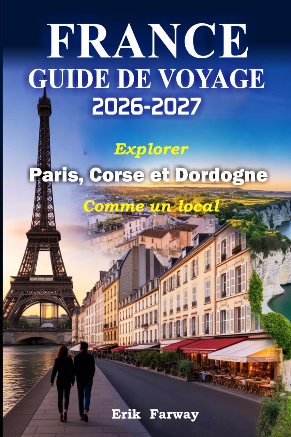 FRANCE GUIDE DE VOYAGE 2026–2027: Explorez Paris, la Corse et la Dordogne comme un local - Conseils d’experts, trésors cachés, expériences culturelles et itinéraires parfaits