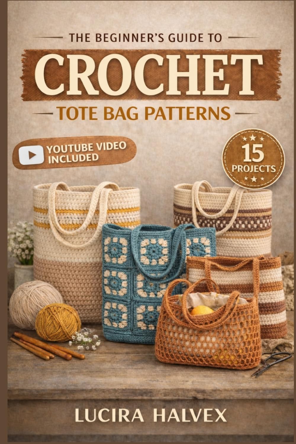 THE BEGINNER’S GUIDE TO CROCHET TOTE BAG PATTERNS: Learn Basic Stitches, Follow Step-by- Step Patterns, and Build Your Skills with 15 Beginner-Friendly Tote Bag Projects