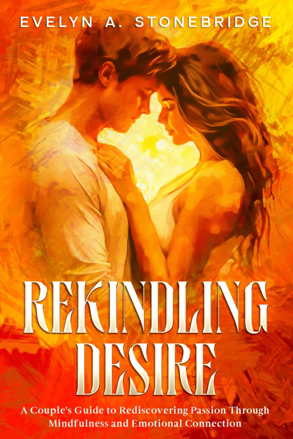 Rekindling Desire: A Couple's Guide to Rediscovering Passion Through Mindfulness and Emotional Connection (Mindful Relationship Series)