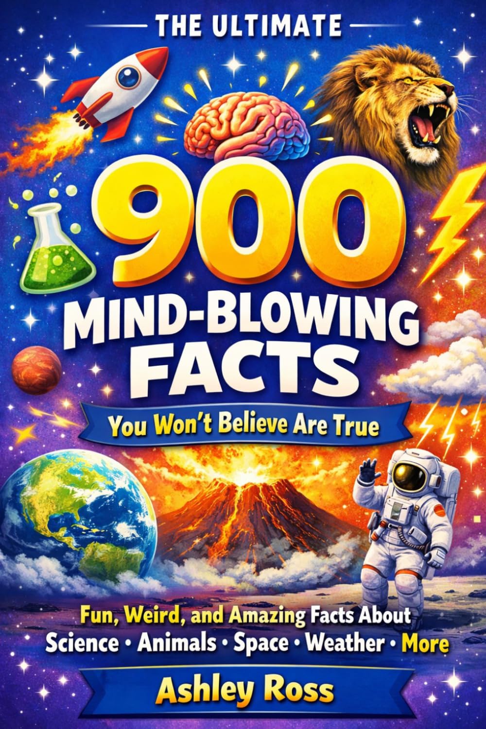 900 Mind-Blowing Facts You Won’t Believe Are True: Fun, Weird, and Amazing Facts About Science, Animals, Space, Weather, and More (The Ultimate Facts)
