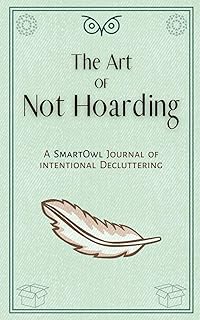 The Art of Not Hoarding - A Journal of Intentional Decluttering: A Step-by-Step Guide to Letting Go and Creating a Home You Love
