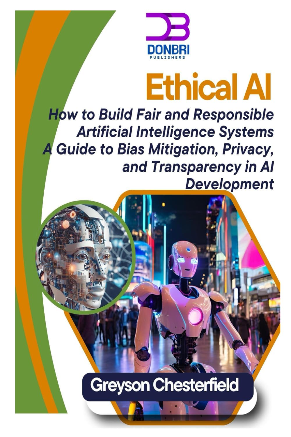 Ethical AI: How to Build Fair and Responsible Artificial Intelligence Systems A Guide to Bias Mitigation, Privacy, and Transparency in AI Development