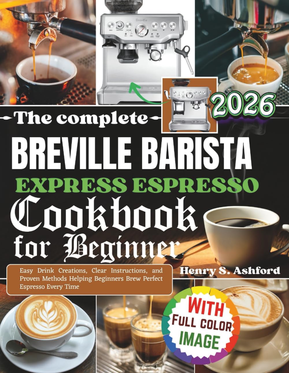 The complete Breville Barista Express Espresso Cookbook for Beginner: Easy Drink Creations, Clear Instructions, and Proven Methods Helping Beginners Brew Perfect Espresso Every Time