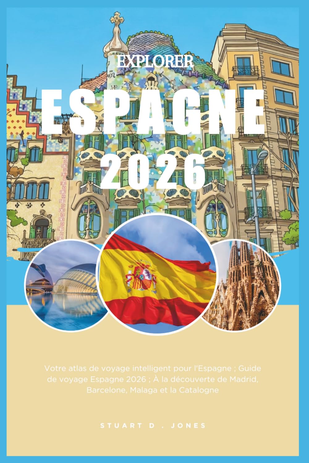 EXPLORER ESPAGNE 2026: Votre atlas de voyage intelligent pour l'Espagne ; Guide de voyage Espagne 2026 ; À la découverte de Madrid, Barcelone, Malaga et la Catalogne