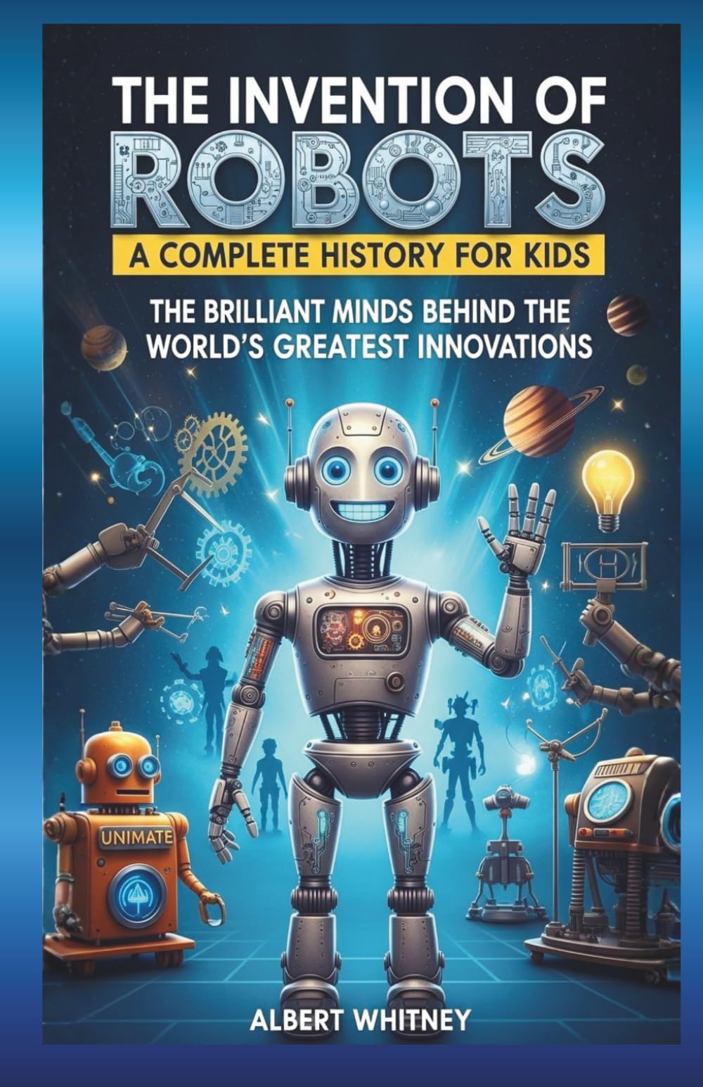 The Invention of Robots : A Complete History for Kids: The Brilliant Minds Behind the World’s Greatest Innovations (Famous Inventors and Their Inventions for Kids)